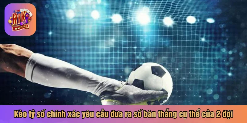 Kèo tỷ số chính xác yêu cầu đưa ra số bàn thắng cụ thể của 2 đội