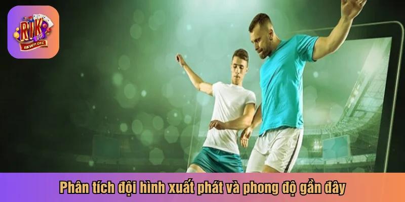 Phân tích đội hình xuất phát và phong độ gần đây